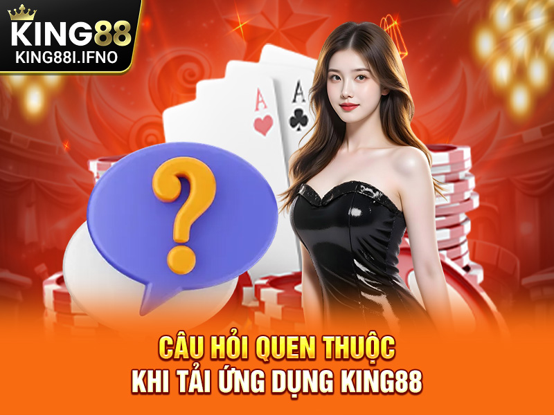 Câu hỏi quen thuộc khi tải ứng dụng KING88