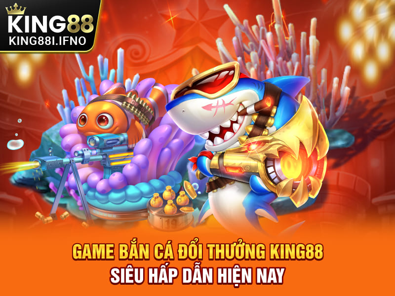 Game Bắn Cá Đổi Thưởng KING88 Siêu Hấp Dẫn Hiện Nay